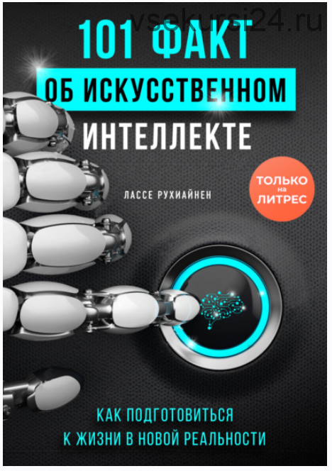 101 факт об искусственном интеллекте. Как подготовиться к жизни в новой реальности (Лассе Рухиайнен)