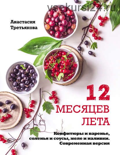 12 месяцев лета. Конфитюры и варенье, соленья и соусы, желе и наливки (Анастасия Третьякова)