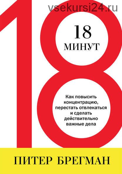 18 минут. Как повысить концентрацию, перестать отвлекаться и сделать действительно важные дела (Питер Брегман)