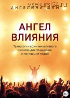 Ангел влияния. Технологии коммуникативного гипноза для убеждения и мотивации людей (Ангелина Шам)