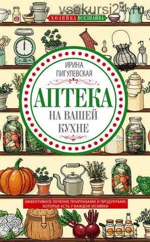 Аптека на вашей кухне. Эффективное лечение приправами и продуктами (Ирина Пигулевская)