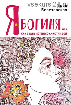 Я - Богиня, или как стать истинно счастливой (Анна Березовская)