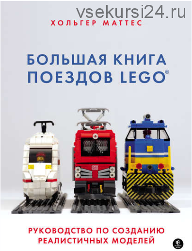 Большая книга поездов LEGO. Руководство по созданию реалистичных моделей (Маттес Хольгер)