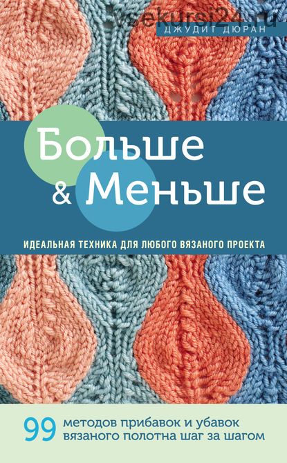 Больше и меньше. 99 методов прибавок и убавок вязаного полотна шаг за шагом (Джудит Дюран)