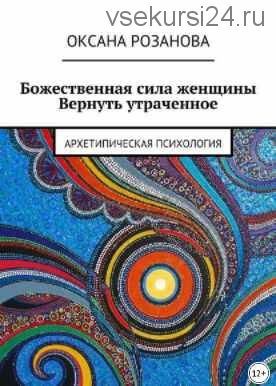 Божественная сила женщины. Вернуть утраченное. Архетипическая психология (Оксана Розанова)