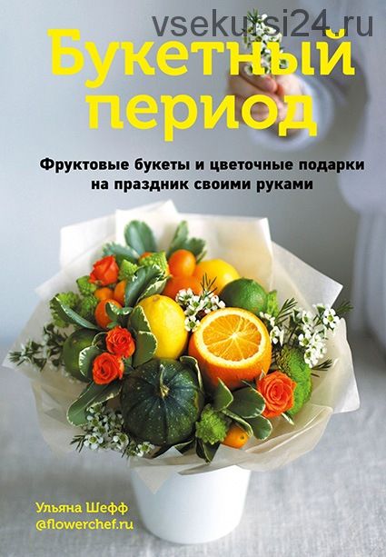 Букетный период. Фруктовые букеты и цветочные подарки на праздник своими руками (Ульяна Шефф)