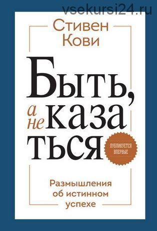 Быть, а не казаться. Размышления об истинном успехе. 4-е издание. (Стивен Кови)