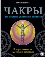 Чакры. Все секреты управления энергией, которая сделает вас здоровым и успешным (Сергей Матвеев)