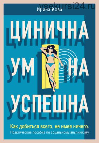 Цинична. Умна. Успешна. Как добиться всего, не имея ничего (Ирина Кова)