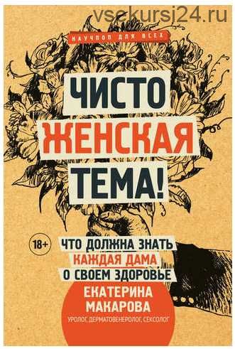 Чисто женская тема! Что должна знать каждая дама о своем здоровье (Екатерина Макарова)