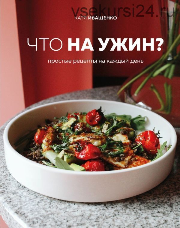 Что на ужин? Простые рецепты на каждый день (Катя Иващенко)