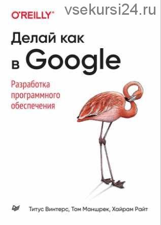 Делай как в Google. Разработка программного обеспечения (Титус Винтерс, Том Маншрек, Хайрам Райт)
