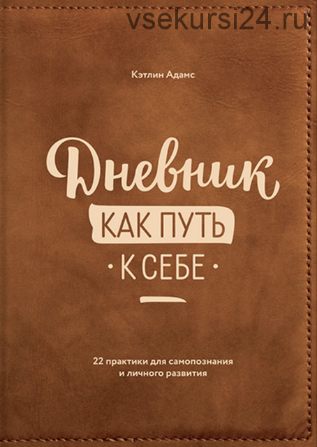 Дневник как путь к себе. 22 практики для самопознания и личного развития (Кэтлин Адамс)