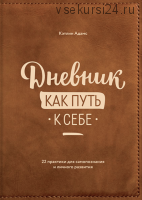 Дневник как путь к себе. 22 практики для самопознания и личного развития (Кэтлин Адамс)