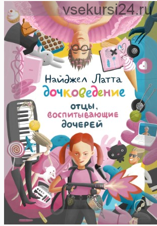 Дочковедение. Отцы, воспитывающие дочерей (Латта Найджел)
