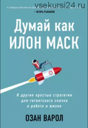 Думай как Илон Маск. И другие простые стратегии для гигантского скачка в работе и жизни (Озан Варол)