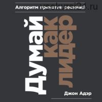 Думай как лидер. Алгоритм принятия решений (Джон Адэр)