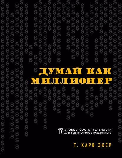 Думай как миллионер. 17 уроков состоятельности для тех, кто готов разбогатеть (Т. Харв Экер)