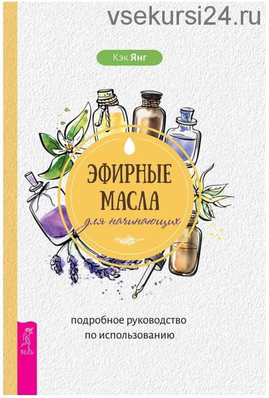 Эфирные масла для начинающих.Подробное руководство по использованию (Кэк Янг)