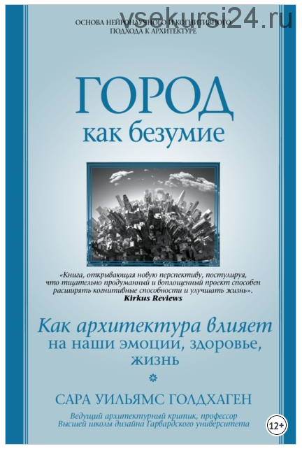 Город как безумие. Как архитектура влияет на наши эмоции, здоровье, жизнь (Сара Уильямс Голдхаген)