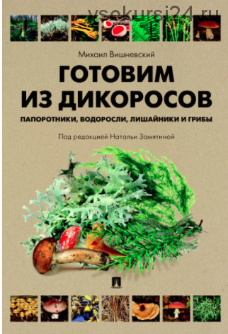 Готовим из дикоросов. Папоротники, водоросли, лишайники и грибы (Михаил Вишневский)