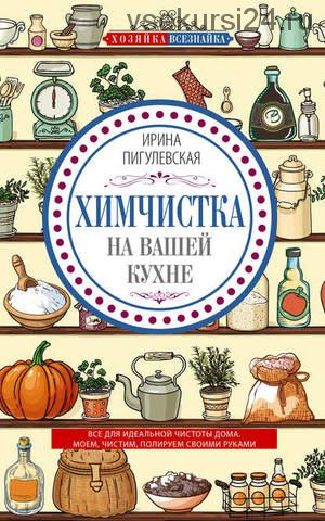 Химчистка на вашей кухне. Все для идеальной чистоты дома (Ирина Пигулевская)