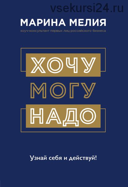 Хочу – Mогу – Надо. Узнай себя и действуй! (Марина Мелия)