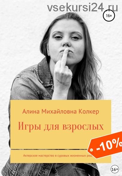 Игры для взрослых. Актёрское мастерство в суровых жизненных реалиях (Алина Колкер)