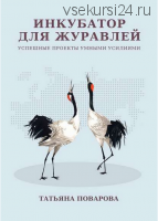 Инкубатор для журавлей. Успешные проекты умными усилиями (Татьяна Поварова)