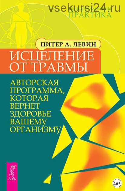 Исцеление от травмы. Авторская программа, которая вернет здоровье вашему организму (Питер Левин)