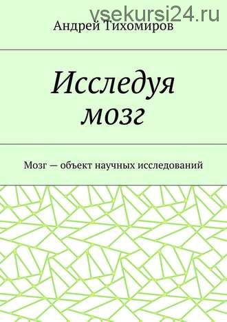 Исследуя мозг. Мозг – объект научных исследований (Андрей Тихомиров)