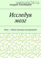 Исследуя мозг. Мозг – объект научных исследований (Андрей Тихомиров)