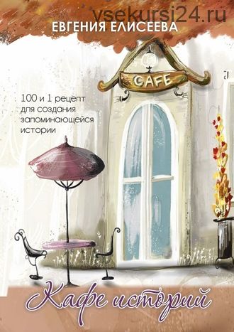 Кафе историй. 100 и 1 рецепт для создания запоминающейся истории (Евгения Елисеева)