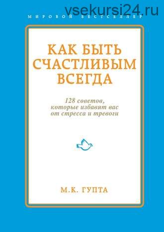 Как быть счастливым всегда. 128 советов, которые избавят вас от стресса и тревоги(Мринал Гупта)