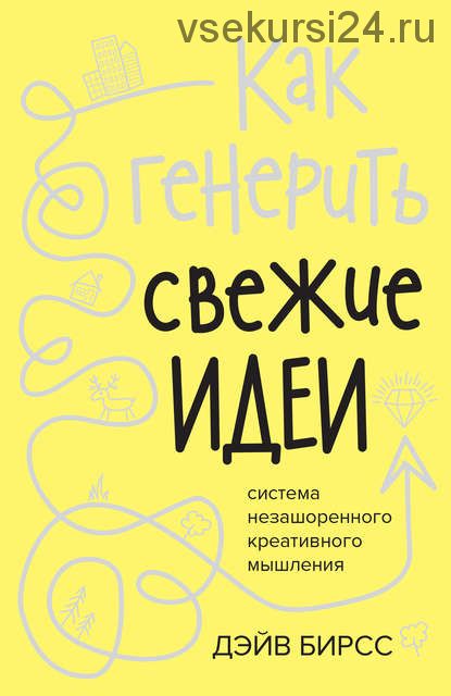 Как генерить свежие идеи. Система незашоренного креативного мышления (Дэйв Бирсс)