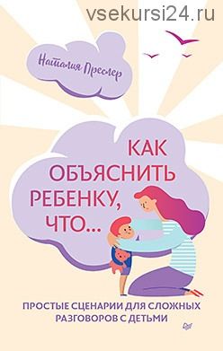 Как объяснить ребенку, что... Простые сценарии для сложных разговоров с детьми (Наталия Преслер)