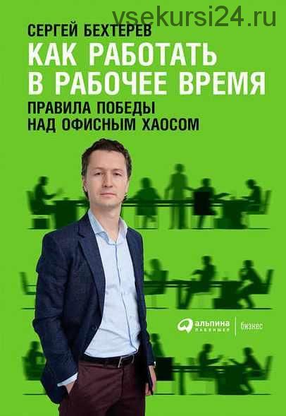 Как работать в рабочее время: Правила победы над офисным хаосом (Сергей Бехтерев)