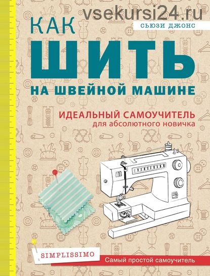 Как шить на швейной машине. Идеальный самоучитель для абсолютного новичка (Сьюзи Джонс)