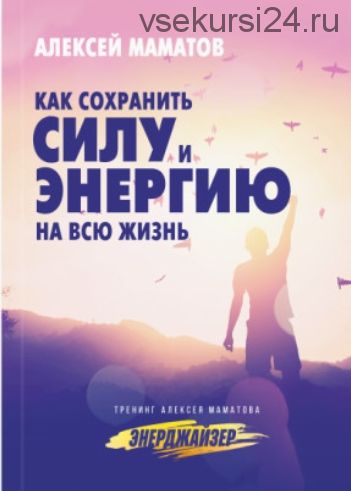 Как сохранить силы и энергию на всю жизнь (Алексей Маматов)