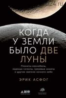 Когда у Земли было две Луны. Планеты-каннибалы, ледяные гиганты, грязевые кометы и другие светила ночного неба (Эрик Асфог)