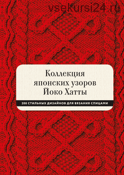 Коллекция японских узоров Йоко Хатты. 200 стильных дизайнов для вязания спицами (Йоко Хатта)