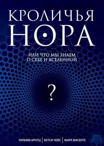 Кроличья нора, или Что мы знаем о себе и Вселенной (Уильям Арнтц, Бетси Чейс, Марк Висенте)