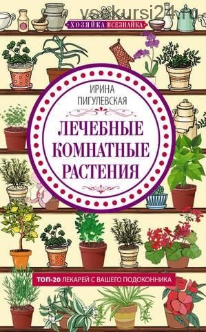 Лечебные комнатные растения. ТОП-20 лекарей с вашего подоконника (Ирина Пигулевская)