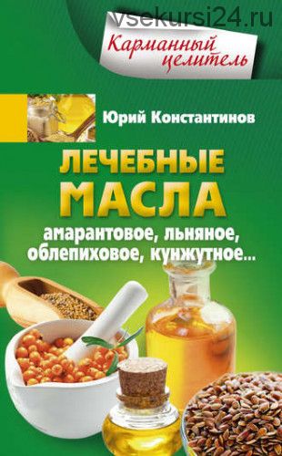 Лечебные масла. Амарантовое, льняное, облепиховое, кунжутное (Юрий Константинов)