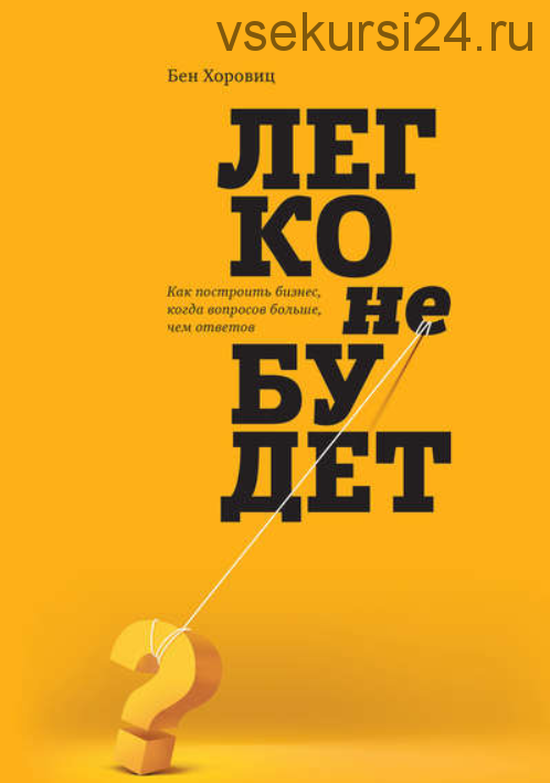 Легко не будет. Как построить бизнес, когда вопросов больше, чем ответов (Бен Хоровиц)