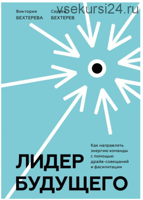 Лидер будущего. Как направлять энергию команды с помощью драйв-совещаний и фасилитации (Сергей Бехтерев, Виктория Бехтерева)