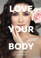 Love your body. Сделай себя красивой (Ирина Шарк)