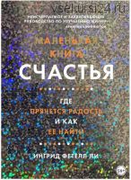 Маленькая книга счастья. Где прячется радость и как ее найти (Ингрид Фетелл Ли)