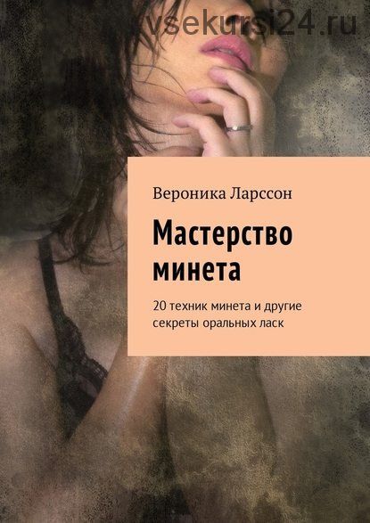 Мастерство минета. 20 техник минета и другие секреты оральных ласк (Вероника Ларссон)