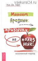 Меняем вредные привычки на полезные: осознанный подход (Хью Бирн)